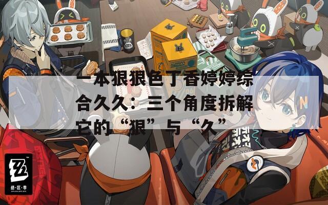 一本狠狠色丁香婷婷综合久久：三个角度拆解它的“狠”与“久”