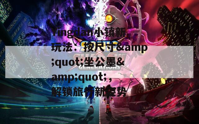 Yingdan小镇新玩法：按尺寸&quot;坐公墨&quot;，解锁旅行新姿势