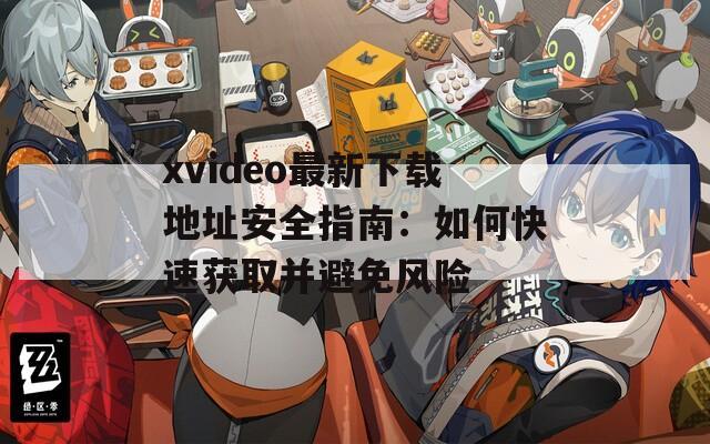 xvideo最新下载地址安全指南：如何快速获取并避免风险