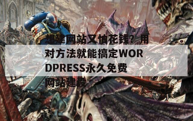 想建网站又怕花钱？用对方法就能搞定WORDPRESS永久免费网站建设