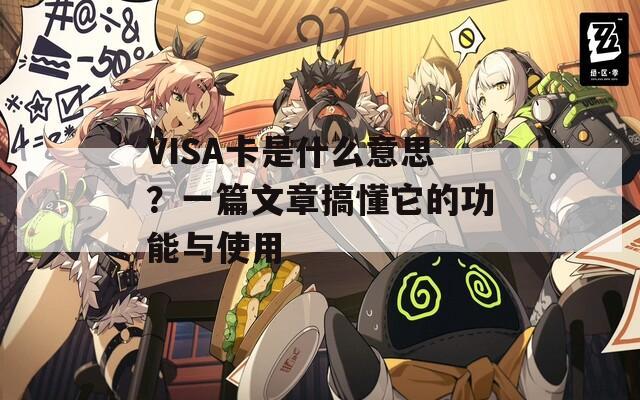 VISA卡是什么意思？一篇文章搞懂它的功能与使用