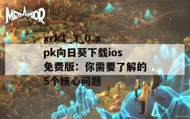 xrk1_3_0.apk向日葵下载ios免费版：你需要了解的5个核心问题