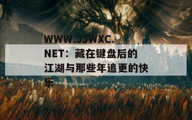 WWW.JJWXC.NET：藏在键盘后的江湖与那些年追更的快乐