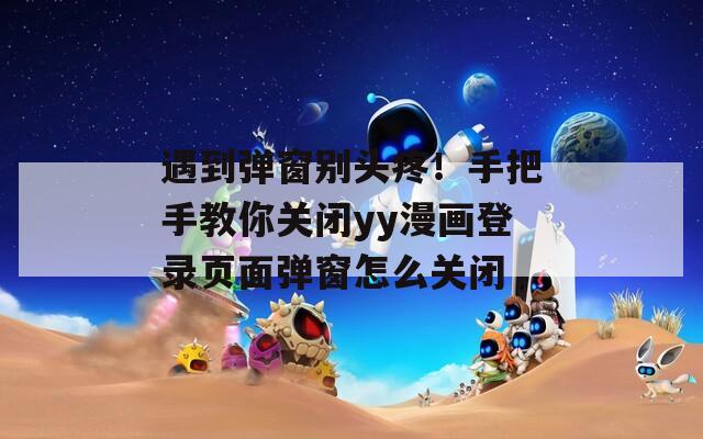 遇到弹窗别头疼！手把手教你关闭yy漫画登录页面弹窗怎么关闭