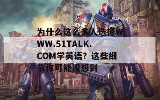 为什么这么多人选择WWW.51TALK.COM学英语？这些细节你可能没想到