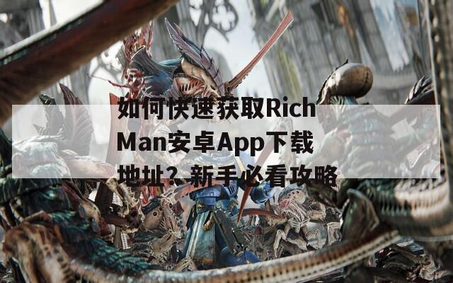 如何快速获取RichMan安卓App下载地址？新手必看攻略