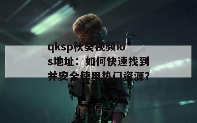 qksp秋葵视频ios地址：如何快速找到并安全使用热门资源？