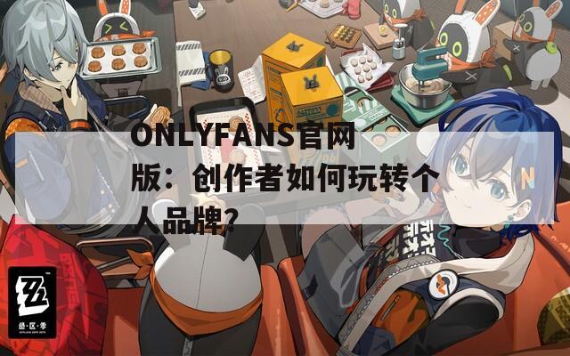 ONLYFANS官网版：创作者如何玩转个人品牌？