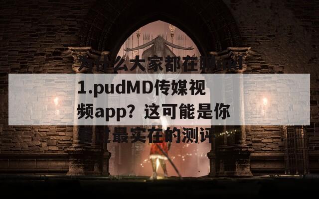 为什么大家都在聊md1.pudMD传媒视频app？这可能是你看过最实在的测评