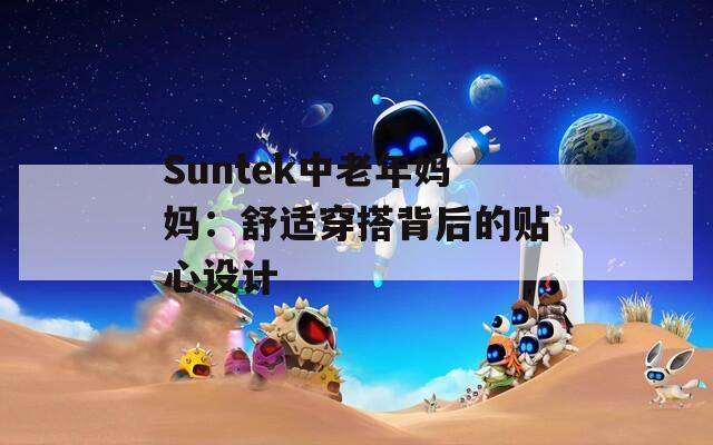 Suntek中老年妈妈：舒适穿搭背后的贴心设计
