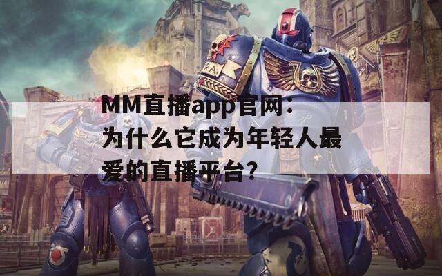MM直播app官网：为什么它成为年轻人最爱的直播平台？