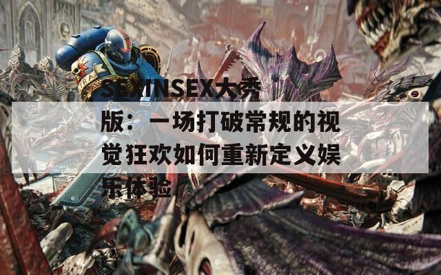 SEXINSEX大秀版：一场打破常规的视觉狂欢如何重新定义娱乐体验
