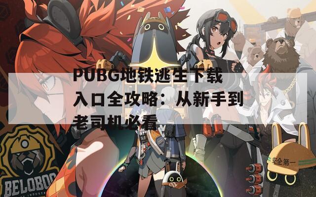 PUBG地铁逃生下载入口全攻略：从新手到老司机必看