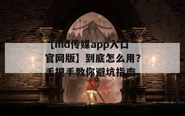 【md传媒app入口官网版】到底怎么用？手把手教你避坑指南