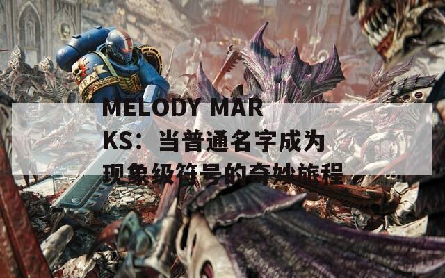 MELODY MARKS：当普通名字成为现象级符号的奇妙旅程