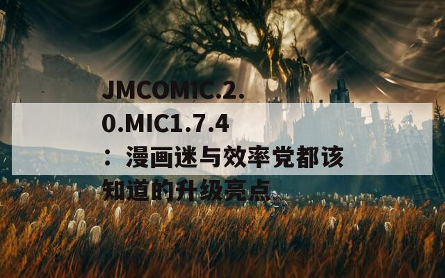 JMCOMIC.2.0.MIC1.7.4：漫画迷与效率党都该知道的升级亮点