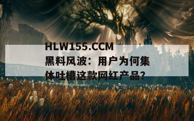 HLW155.CCM黑料风波：用户为何集体吐槽这款网红产品？