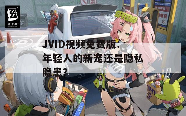 JVID视频免费版：年轻人的新宠还是隐私隐患？