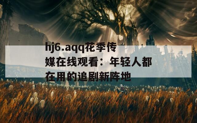 hj6.aqq花季传媒在线观看：年轻人都在用的追剧新阵地
