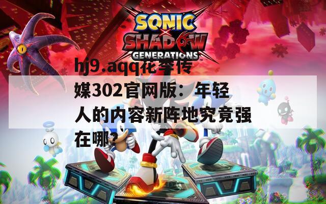 hj9.aqq花季传媒302官网版：年轻人的内容新阵地究竟强在哪？