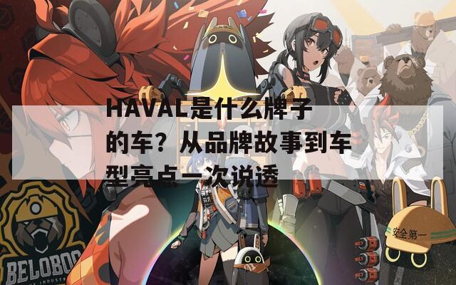 HAVAL是什么牌子的车？从品牌故事到车型亮点一次说透