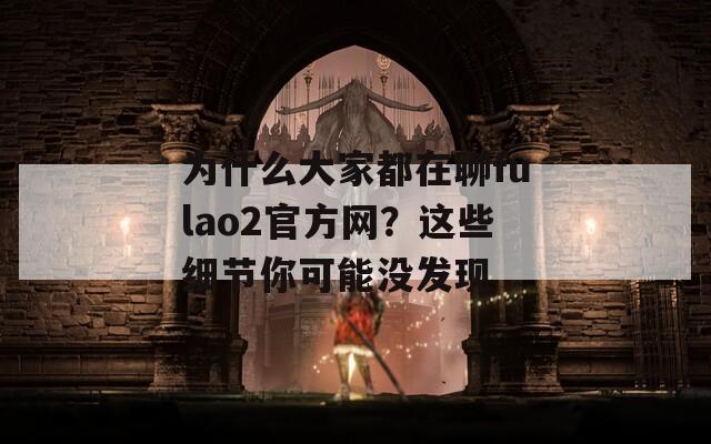 为什么大家都在聊fulao2官方网？这些细节你可能没发现