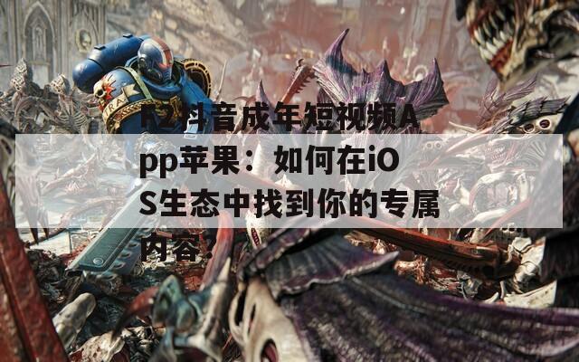 F2抖音成年短视频App苹果：如何在iOS生态中找到你的专属内容？
