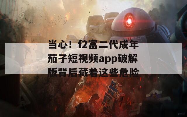 当心！f2富二代成年茄子短视频app破解版背后藏着这些危险