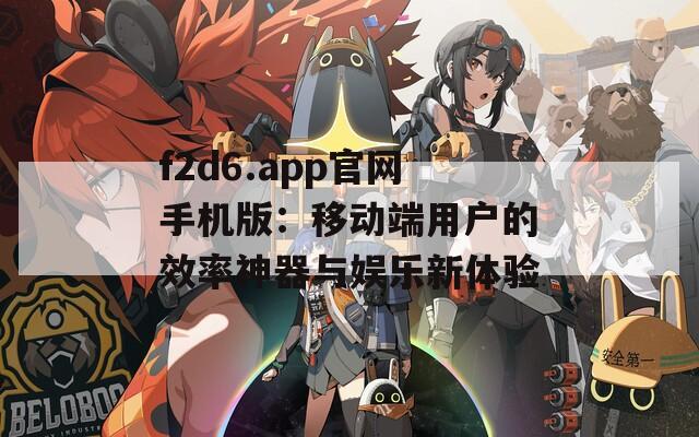 f2d6.app官网手机版：移动端用户的效率神器与娱乐新体验
