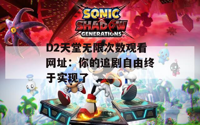 D2天堂无限次数观看网址：你的追剧自由终于实现了