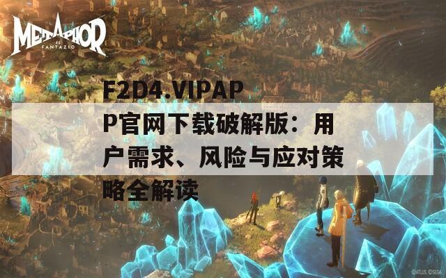 F2D4.VIPAPP官网下载破解版：用户需求、风险与应对策略全解读