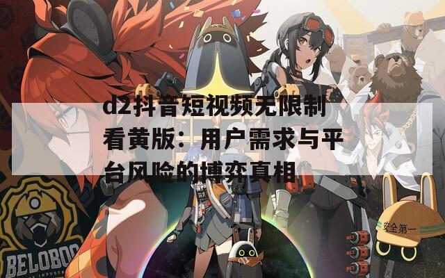 d2抖音短视频无限制看黄版：用户需求与平台风险的博弈真相