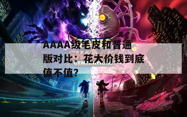 AAAA级毛皮和普通版对比：花大价钱到底值不值？