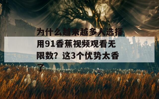 为什么越来越多人选择用91香蕉视频观看无限数？这3个优势太香了