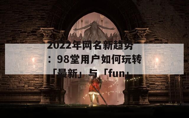 2022年网名新趋势：98堂用户如何玩转「最新」与「fun」
