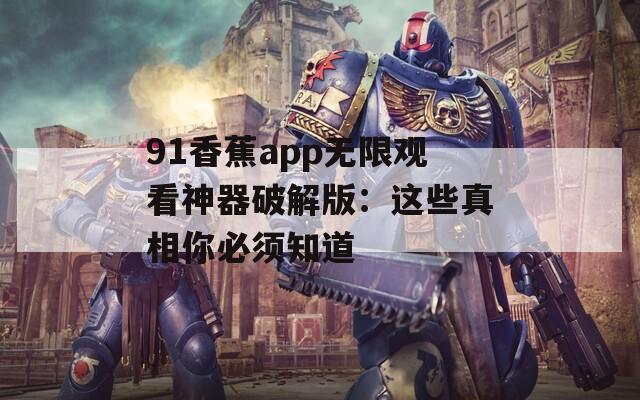 91香蕉app无限观看神器破解版：这些真相你必须知道