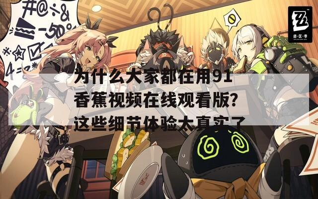为什么大家都在用91香蕉视频在线观看版？这些细节体验太真实了