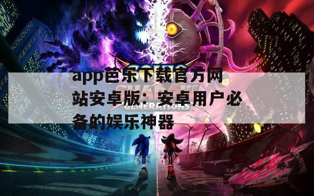 app芭乐下载官方网站安卓版：安卓用户必备的娱乐神器