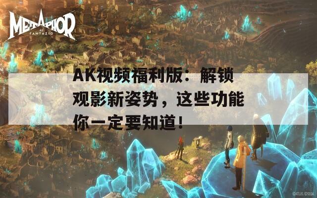 AK视频福利版：解锁观影新姿势，这些功能你一定要知道！