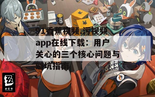 91香蕉视频.污视频app在线下载：用户关心的三个核心问题与避坑指南