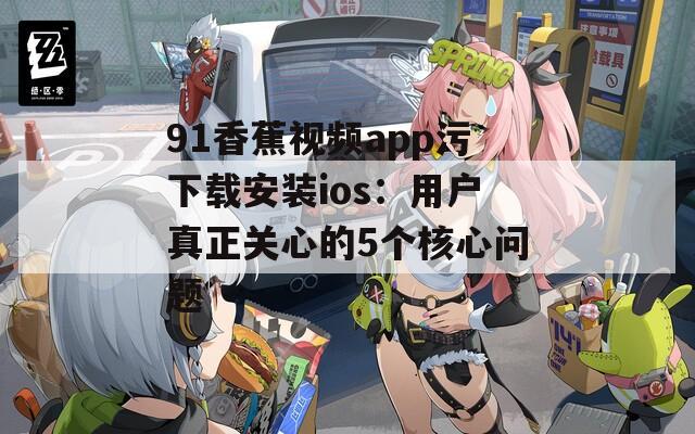91香蕉视频app污下载安装ios：用户真正关心的5个核心问题