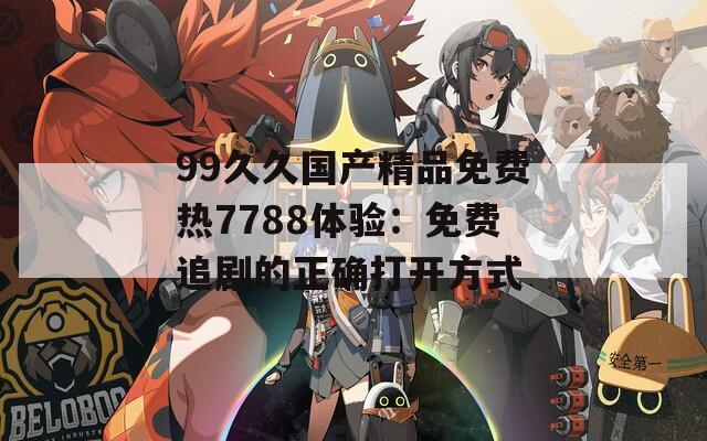 99久久国产精品免费热7788体验：免费追剧的正确打开方式