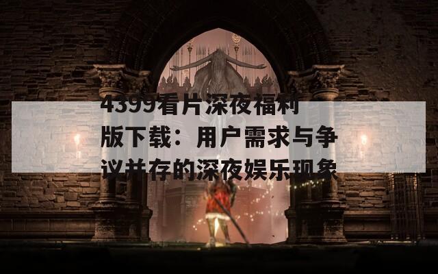4399看片深夜福利版下载：用户需求与争议并存的深夜娱乐现象