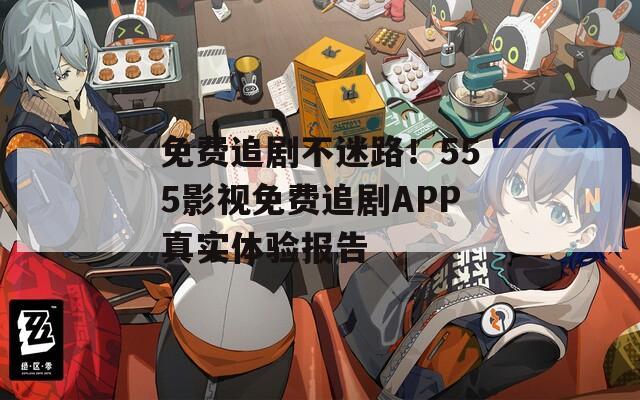 免费追剧不迷路！555影视免费追剧APP真实体验报告