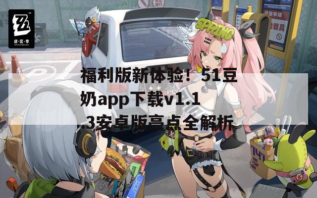 福利版新体验！51豆奶app下载v1.1.3安卓版亮点全解析