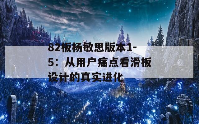 82板杨敏思版本1-5：从用户痛点看滑板设计的真实进化