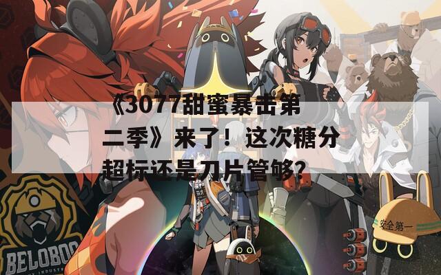 《3077甜蜜暴击第二季》来了！这次糖分超标还是刀片管够？