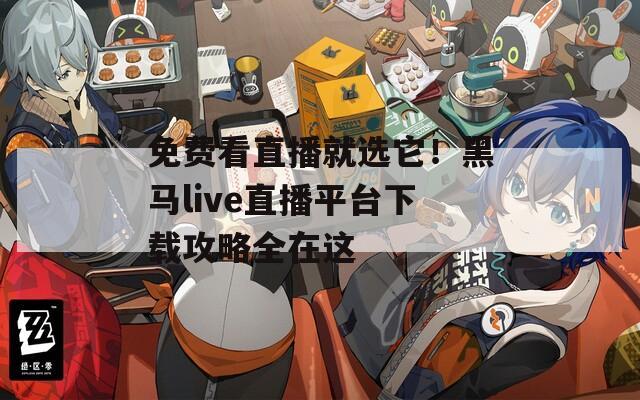 免费看直播就选它！黑马live直播平台下载攻略全在这