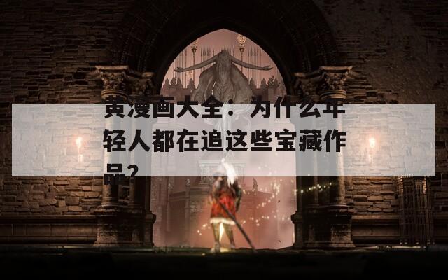 黄漫画大全：为什么年轻人都在追这些宝藏作品？