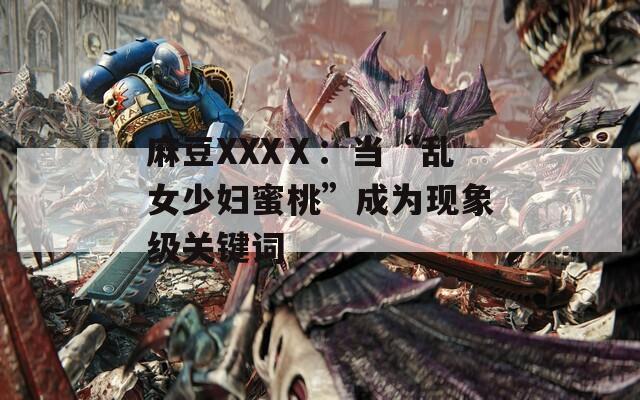 麻豆XXXⅩ：当“乱女少妇蜜桃”成为现象级关键词